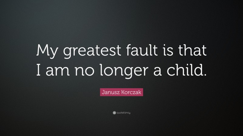 Janusz Korczak Quote: “My greatest fault is that I am no longer a child.”