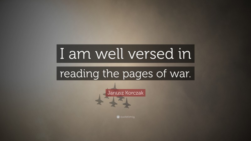 Janusz Korczak Quote: “I am well versed in reading the pages of war.”