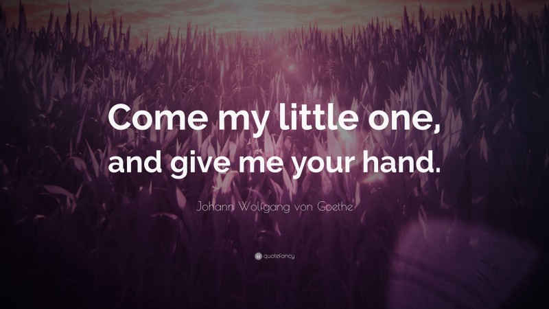 Johann Wolfgang von Goethe Quote: “Come my little one, and give me your hand.”