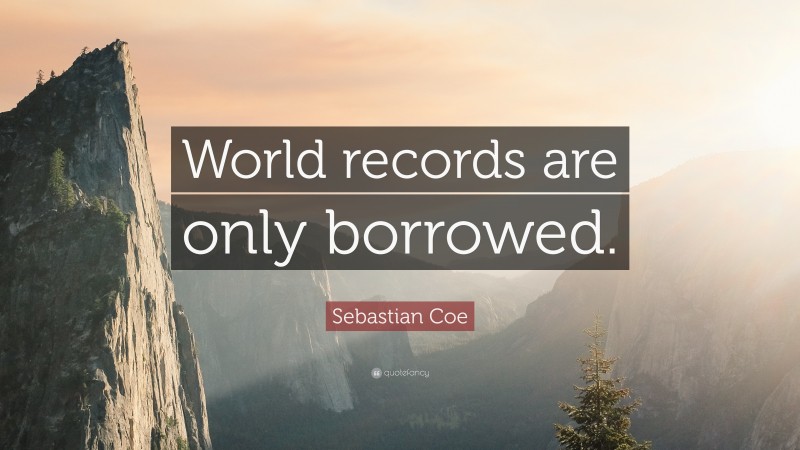 Sebastian Coe Quote: “World records are only borrowed.”