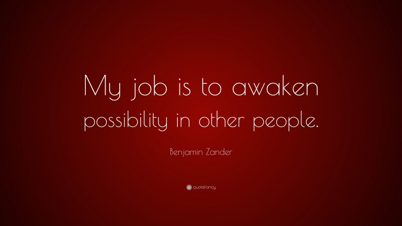 Benjamin Zander Quote: “My job is to awaken possibility in other people.”