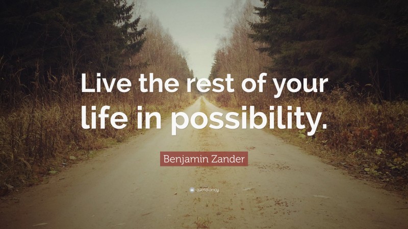 Benjamin Zander Quote: “Live the rest of your life in possibility.”
