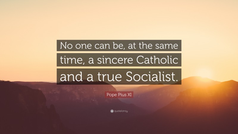 Pope Pius XI Quote: “No one can be, at the same time, a sincere Catholic and a true Socialist.”