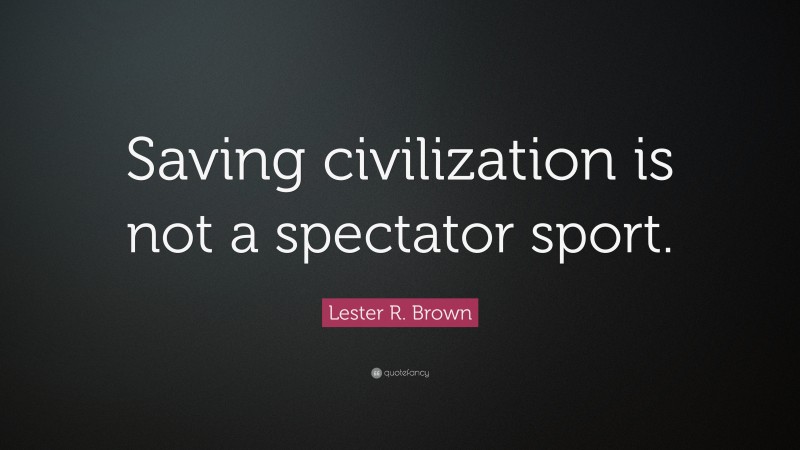 Lester R. Brown Quote: “Saving civilization is not a spectator sport.”
