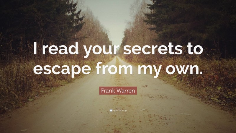 Frank Warren Quote: “I read your secrets to escape from my own.”