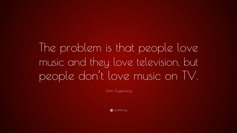 John Fugelsang Quote: “The problem is that people love music and they love television, but people don’t love music on TV.”