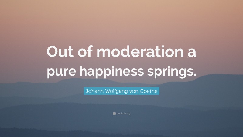 Johann Wolfgang von Goethe Quote: “Out of moderation a pure happiness springs.”