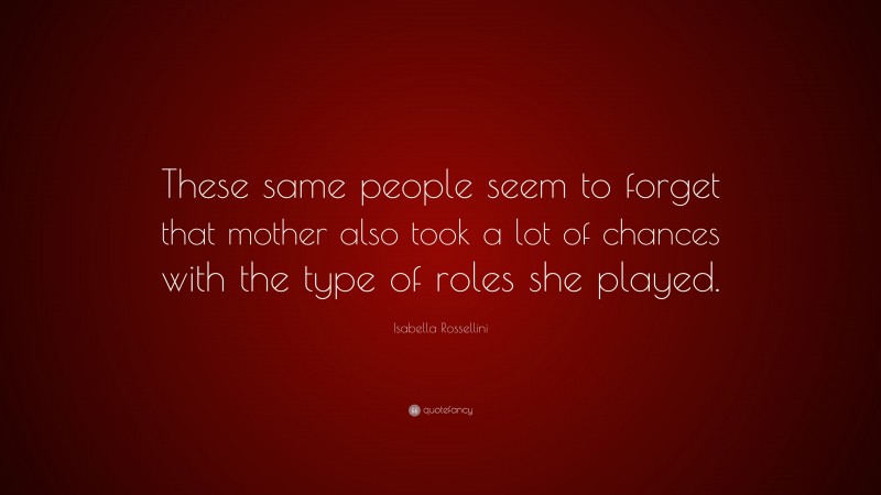 Isabella Rossellini Quote: “These same people seem to forget that mother also took a lot of chances with the type of roles she played.”