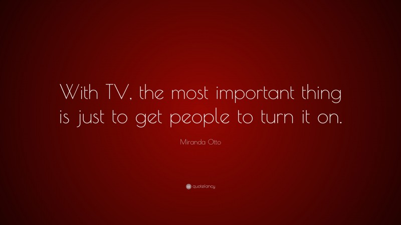 Miranda Otto Quote: “With TV, the most important thing is just to get people to turn it on.”