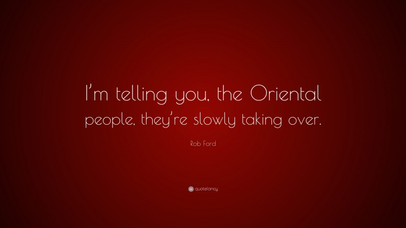 Rob Ford Quote: “I’m telling you, the Oriental people, they’re slowly taking over.”