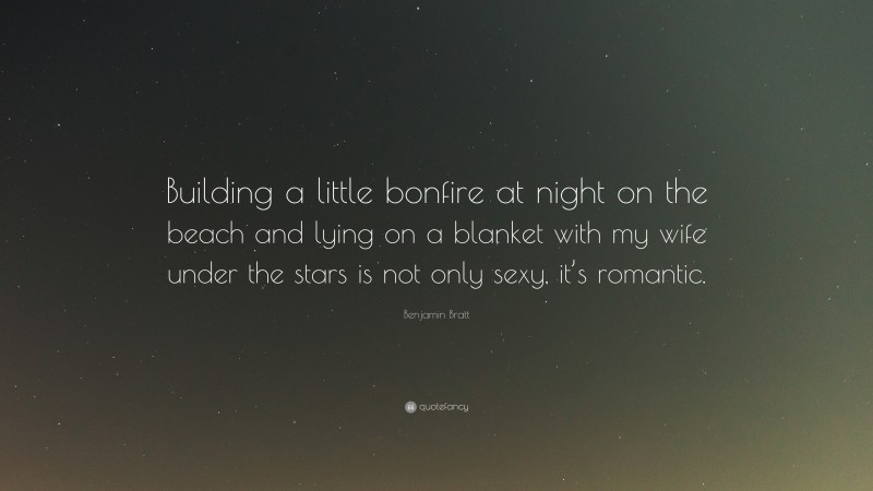 Benjamin Bratt Quote: “Building a little bonfire at night on the beach and lying on a blanket with my wife under the stars is not only sexy, it’s romantic.”