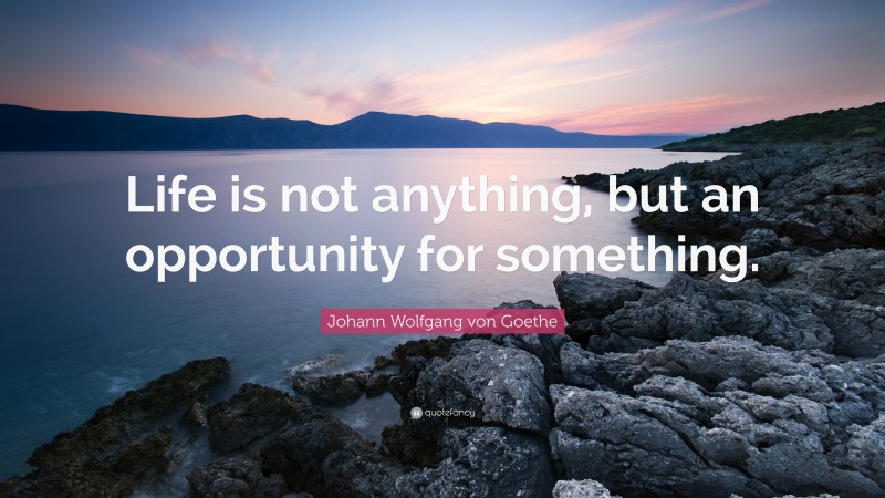 Johann Wolfgang von Goethe Quote: “Life is not anything, but an opportunity for something.”