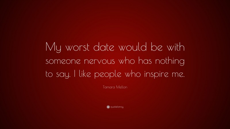 Tamara Mellon Quote: “My worst date would be with someone nervous who has nothing to say. I like people who inspire me.”