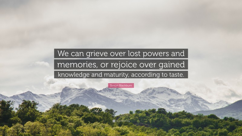 Simon Blackburn Quote: “We can grieve over lost powers and memories, or rejoice over gained knowledge and maturity, according to taste.”