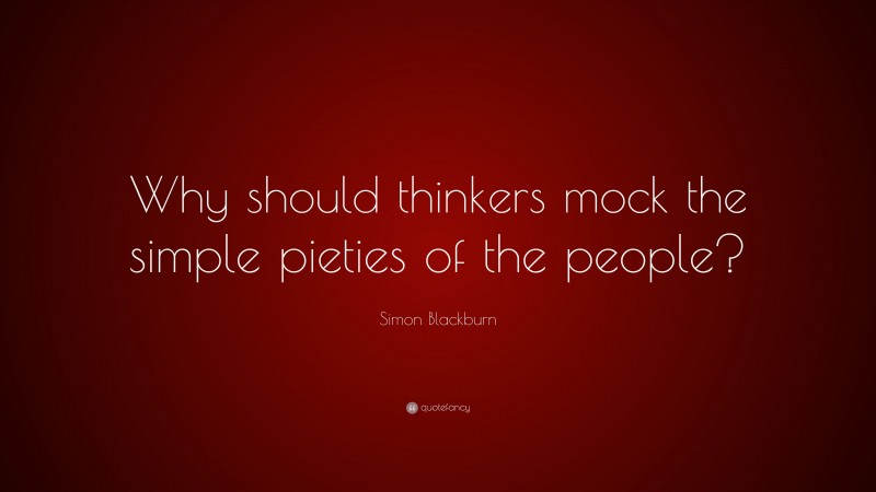 Simon Blackburn Quote: “Why should thinkers mock the simple pieties of the people?”