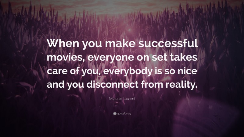 Melanie Laurent Quote: “When you make successful movies, everyone on set takes care of you, everybody is so nice and you disconnect from reality.”