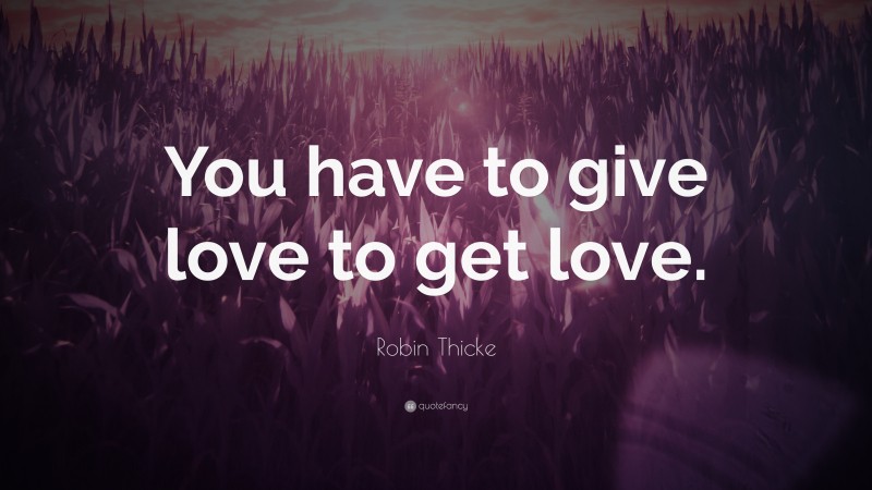 Robin Thicke Quote: “You have to give love to get love.”