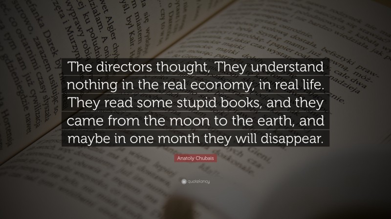 Anatoly Chubais Quote: “The directors thought, They understand nothing in the real economy, in real life. They read some stupid books, and they came from the moon to the earth, and maybe in one month they will disappear.”