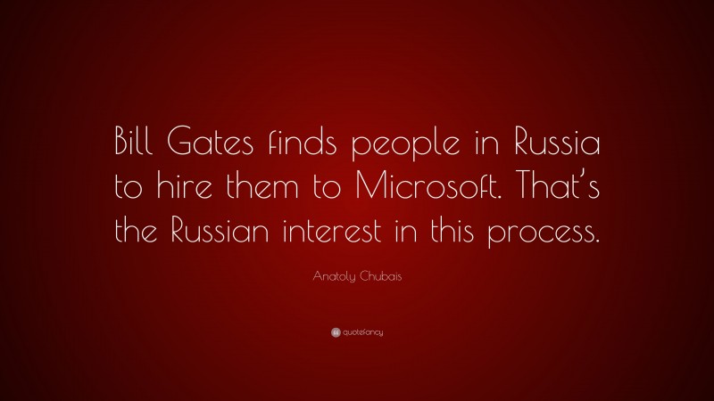 Anatoly Chubais Quote: “Bill Gates finds people in Russia to hire them to Microsoft. That’s the Russian interest in this process.”