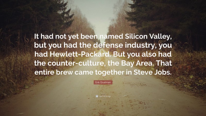 Erik Qualman Quote: “It had not yet been named Silicon Valley, but you had the defense industry, you had Hewlett-Packard. But you also had the counter-culture, the Bay Area. That entire brew came together in Steve Jobs.”