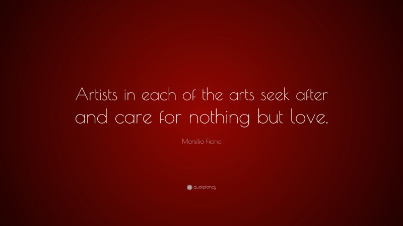 Marsilio Ficino Quote: “Artists in each of the arts seek after and care for nothing but love.”