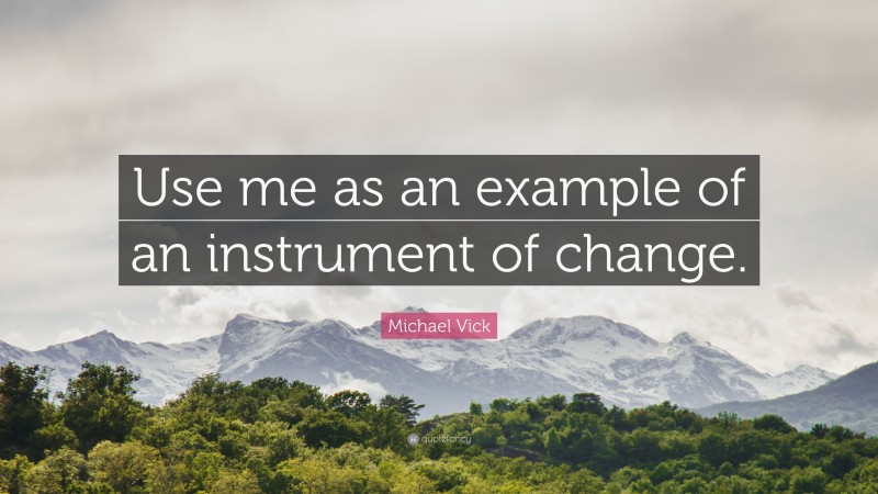Michael Vick Quote: “Use me as an example of an instrument of change.”