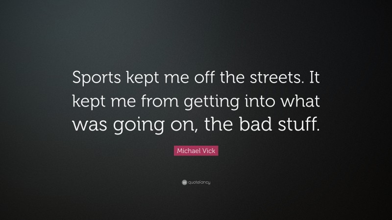 Michael Vick Quote: “Sports kept me off the streets. It kept me from getting into what was going on, the bad stuff.”
