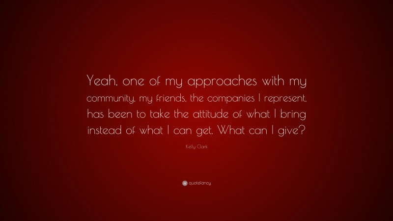 Kelly Clark Quote: “Yeah, one of my approaches with my community, my friends, the companies I represent, has been to take the attitude of what I bring instead of what I can get. What can I give?”