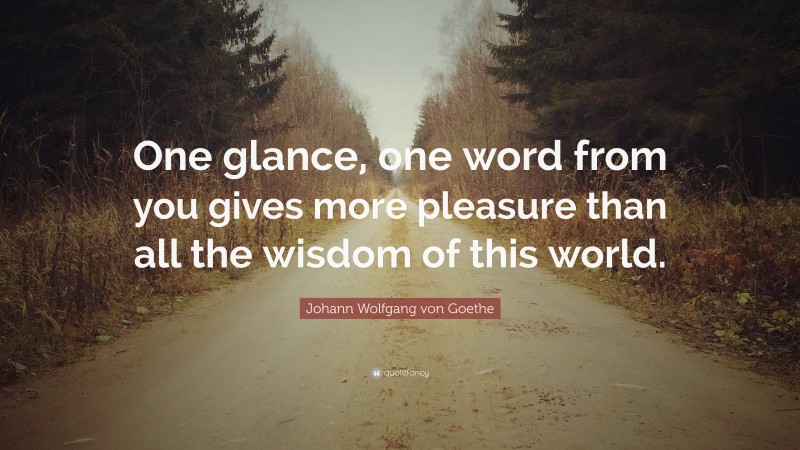 Johann Wolfgang von Goethe Quote: “One glance, one word from you gives more pleasure than all the wisdom of this world.”