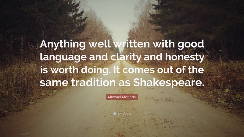 Michael Moriarty Quote: “Anything well written with good language and clarity and honesty is worth doing. It comes out of the same tradition as Shakespeare.”