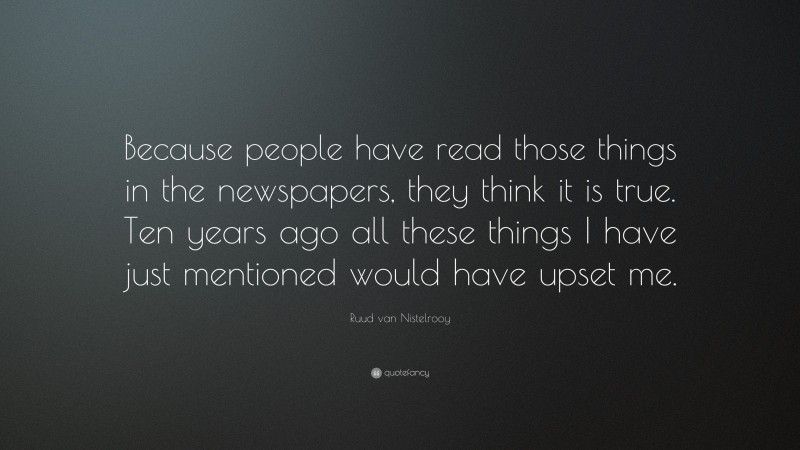 Ruud van Nistelrooy Quote: “Because people have read those things in the newspapers, they think it is true. Ten years ago all these things I have just mentioned would have upset me.”