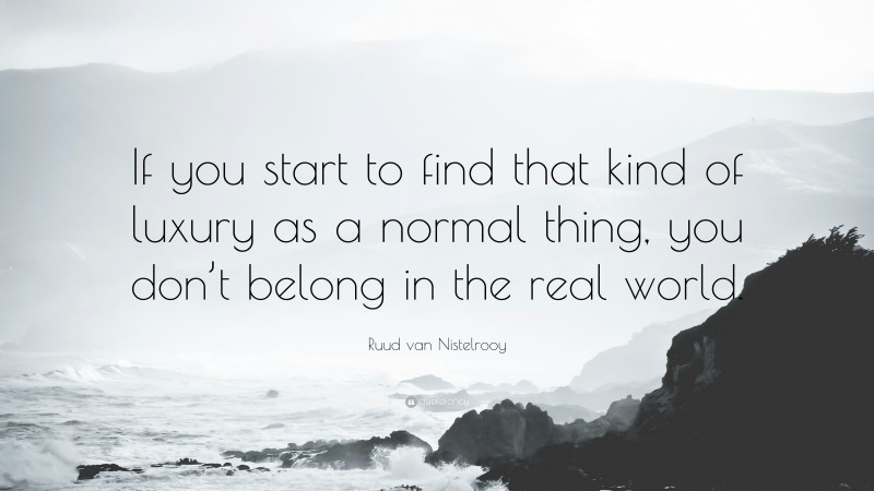 Ruud van Nistelrooy Quote: “If you start to find that kind of luxury as a normal thing, you don’t belong in the real world.”