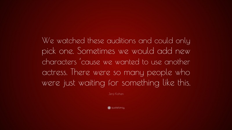 Jenji Kohan Quote: “We watched these auditions and could only pick one. Sometimes we would add new characters ’cause we wanted to use another actress. There were so many people who were just waiting for something like this.”