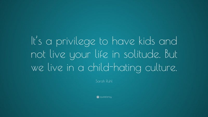 Sarah Ruhl Quote: “It’s a privilege to have kids and not live your life in solitude. But we live in a child-hating culture.”