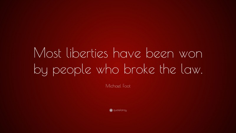 Michael Foot Quote: “Most liberties have been won by people who broke the law.”