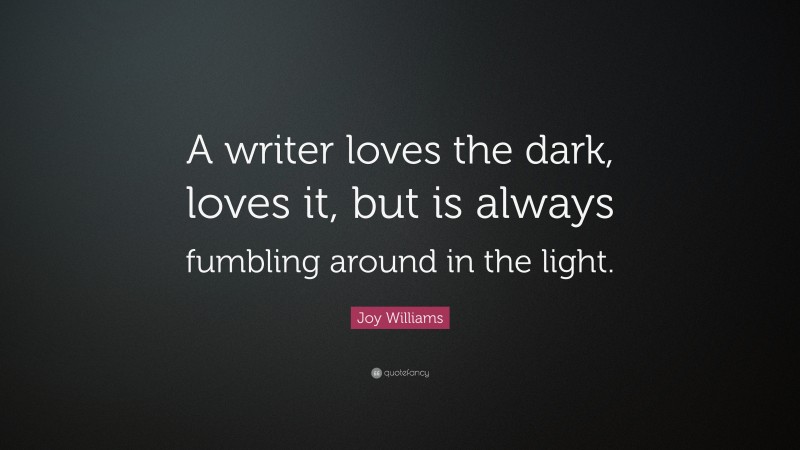 Joy Williams Quote: “A writer loves the dark, loves it, but is always fumbling around in the light.”