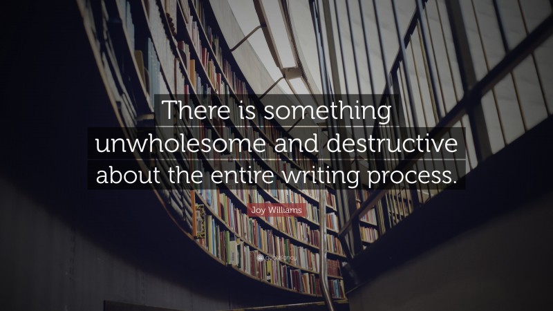 Joy Williams Quote: “There is something unwholesome and destructive about the entire writing process.”