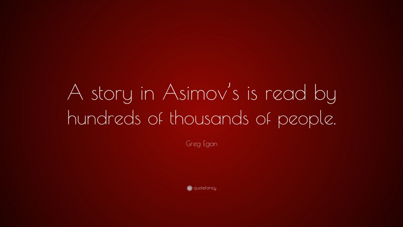 Greg Egan Quote: “A story in Asimov’s is read by hundreds of thousands of people.”