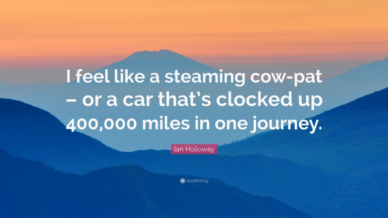 Ian Holloway Quote: “I feel like a steaming cow-pat – or a car that’s clocked up 400,000 miles in one journey.”