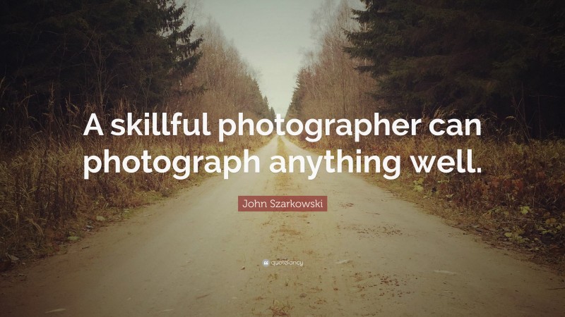 John Szarkowski Quote: “A skillful photographer can photograph anything well.”
