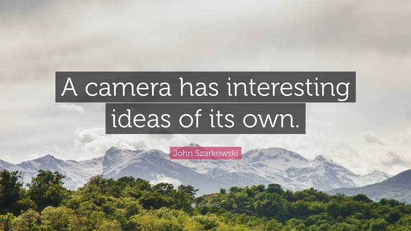 John Szarkowski Quote: “A camera has interesting ideas of its own.”