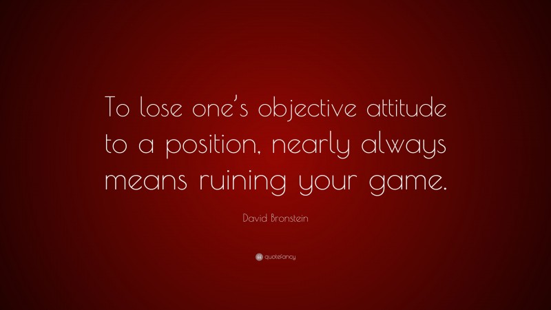 David Bronstein Quote: “To lose one’s objective attitude to a position, nearly always means ruining your game.”