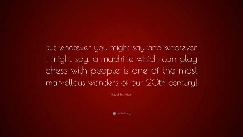 David Bronstein Quote: “But whatever you might say and whatever I might say, a machine which can play chess with people is one of the most marvellous wonders of our 20th century!”