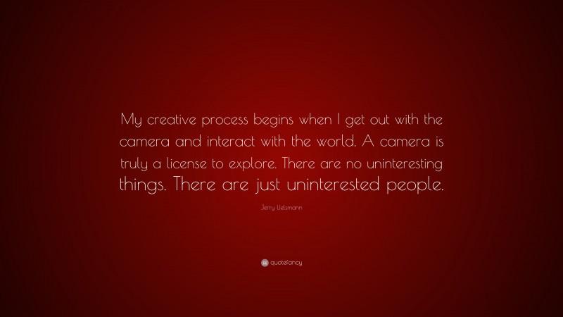 Jerry Uelsmann Quote: “My creative process begins when I get out with the camera and interact with the world. A camera is truly a license to explore. There are no uninteresting things. There are just uninterested people.”