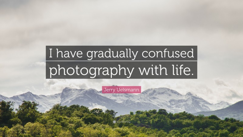 Jerry Uelsmann Quote: “I have gradually confused photography with life.”