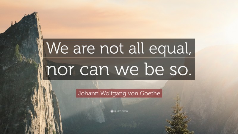 Johann Wolfgang von Goethe Quote: “We are not all equal, nor can we be so.”