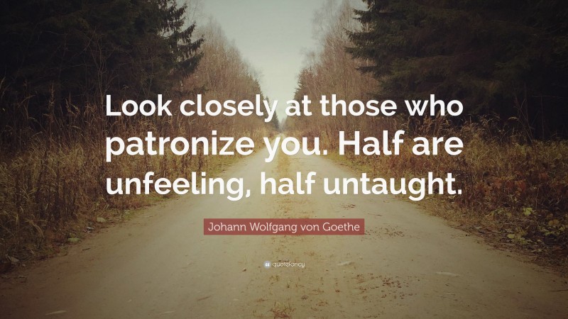 Johann Wolfgang von Goethe Quote: “Look closely at those who patronize you. Half are unfeeling, half untaught.”