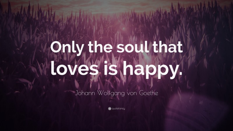Johann Wolfgang von Goethe Quote: “Only the soul that loves is happy.”