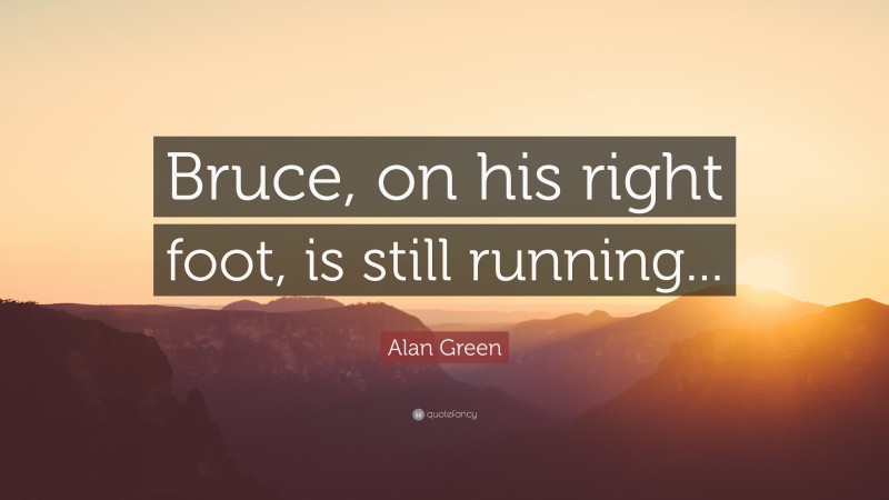 Alan Green Quote: “Bruce, on his right foot, is still running...”