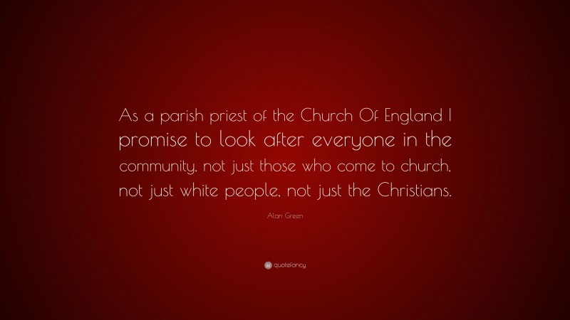 Alan Green Quote: “As a parish priest of the Church Of England I promise to look after everyone in the community, not just those who come to church, not just white people, not just the Christians.”
